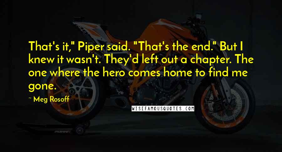 Meg Rosoff Quotes: That's it," Piper said. "That's the end." But I knew it wasn't. They'd left out a chapter. The one where the hero comes home to find me gone.