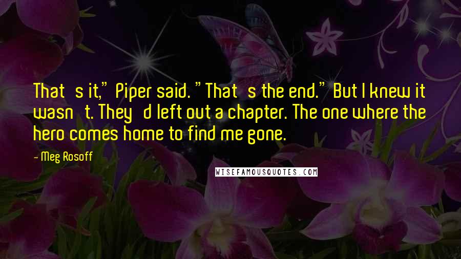 Meg Rosoff Quotes: That's it," Piper said. "That's the end." But I knew it wasn't. They'd left out a chapter. The one where the hero comes home to find me gone.