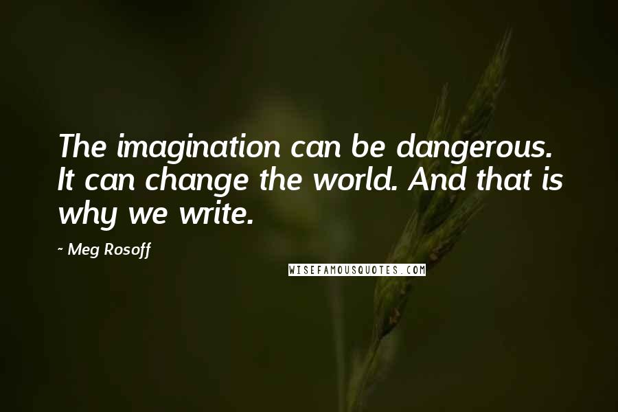 Meg Rosoff Quotes: The imagination can be dangerous. It can change the world. And that is why we write.