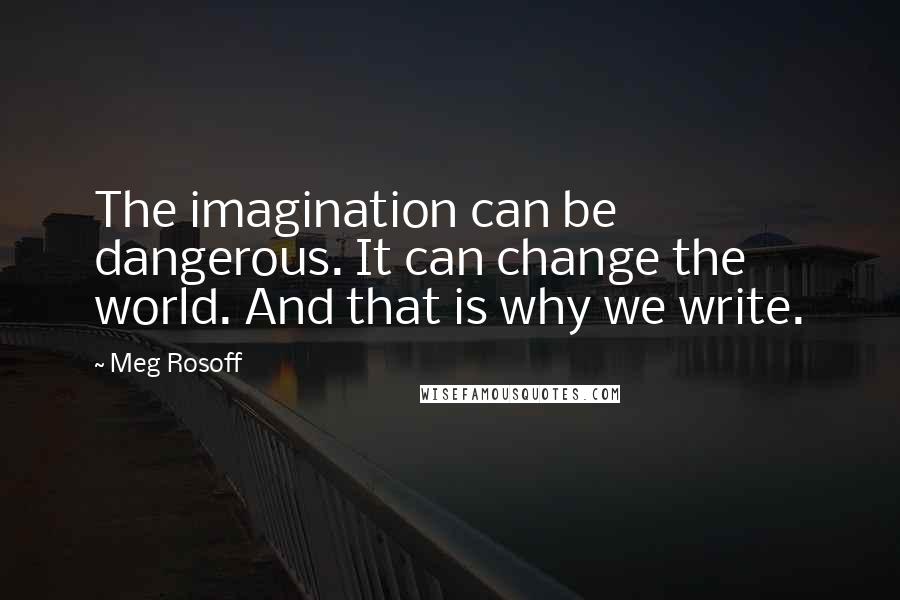 Meg Rosoff Quotes: The imagination can be dangerous. It can change the world. And that is why we write.