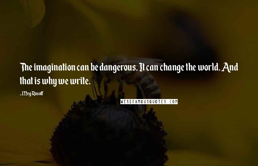 Meg Rosoff Quotes: The imagination can be dangerous. It can change the world. And that is why we write.