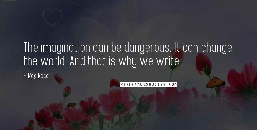 Meg Rosoff Quotes: The imagination can be dangerous. It can change the world. And that is why we write.