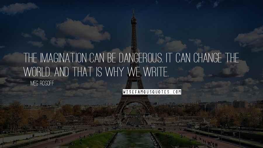 Meg Rosoff Quotes: The imagination can be dangerous. It can change the world. And that is why we write.