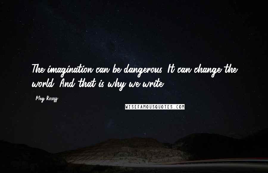 Meg Rosoff Quotes: The imagination can be dangerous. It can change the world. And that is why we write.