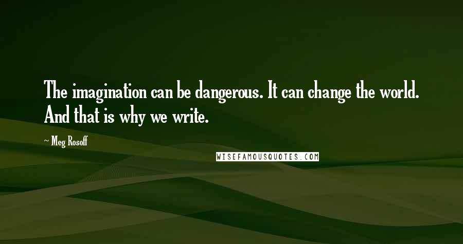 Meg Rosoff Quotes: The imagination can be dangerous. It can change the world. And that is why we write.