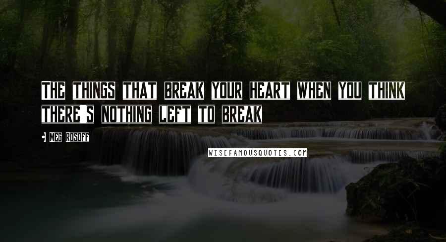 Meg Rosoff Quotes: The things that break your heart when you think there's nothing left to break