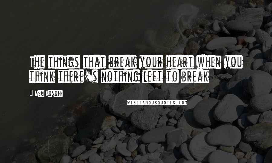 Meg Rosoff Quotes: The things that break your heart when you think there's nothing left to break