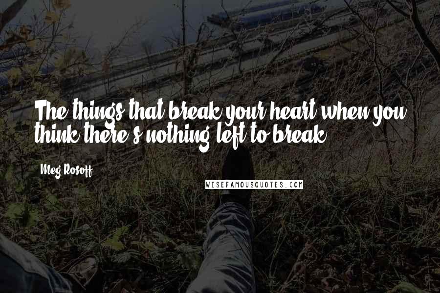 Meg Rosoff Quotes: The things that break your heart when you think there's nothing left to break