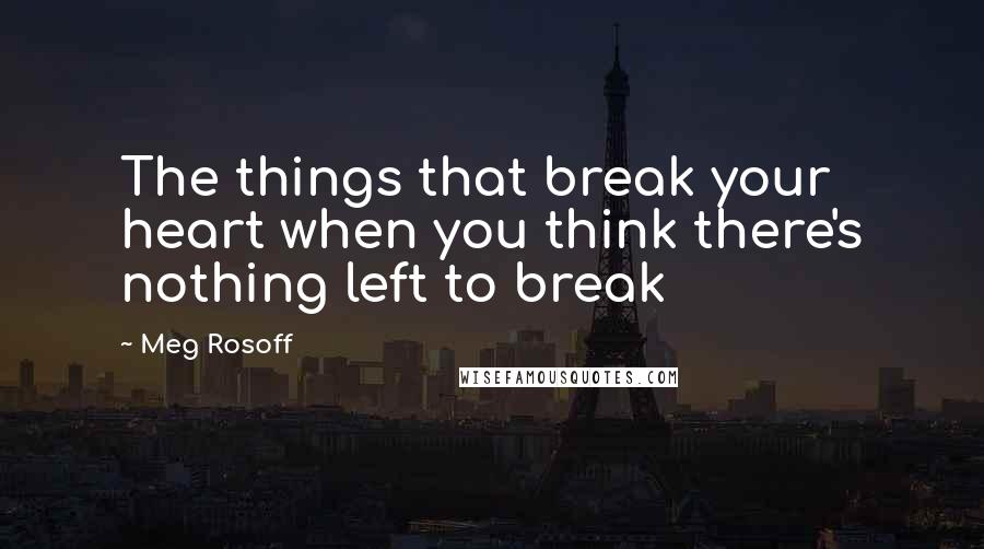 Meg Rosoff Quotes: The things that break your heart when you think there's nothing left to break