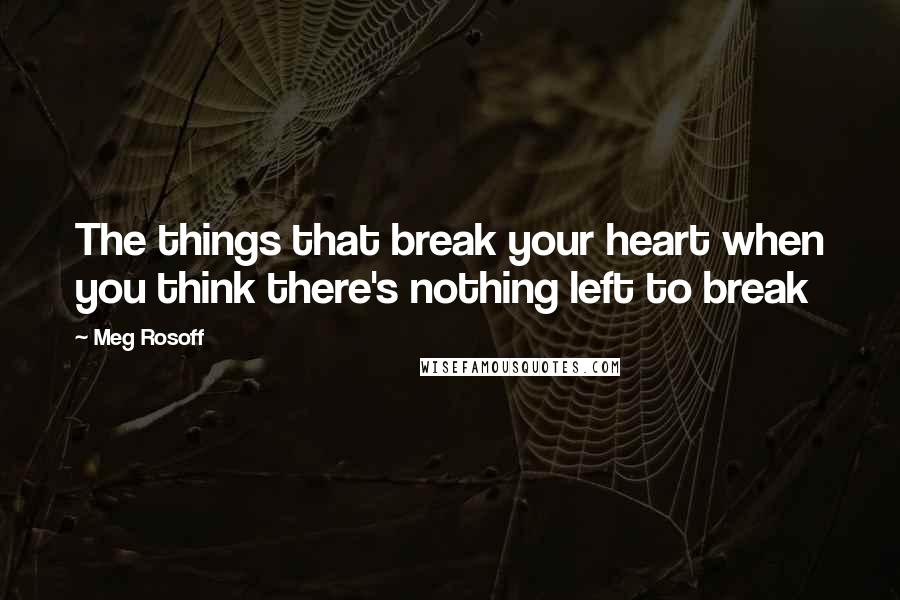 Meg Rosoff Quotes: The things that break your heart when you think there's nothing left to break