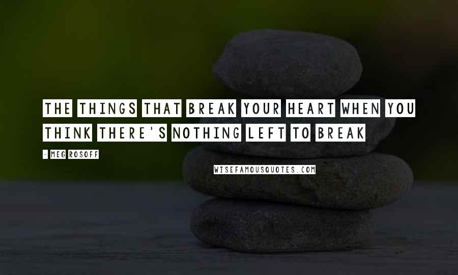 Meg Rosoff Quotes: The things that break your heart when you think there's nothing left to break