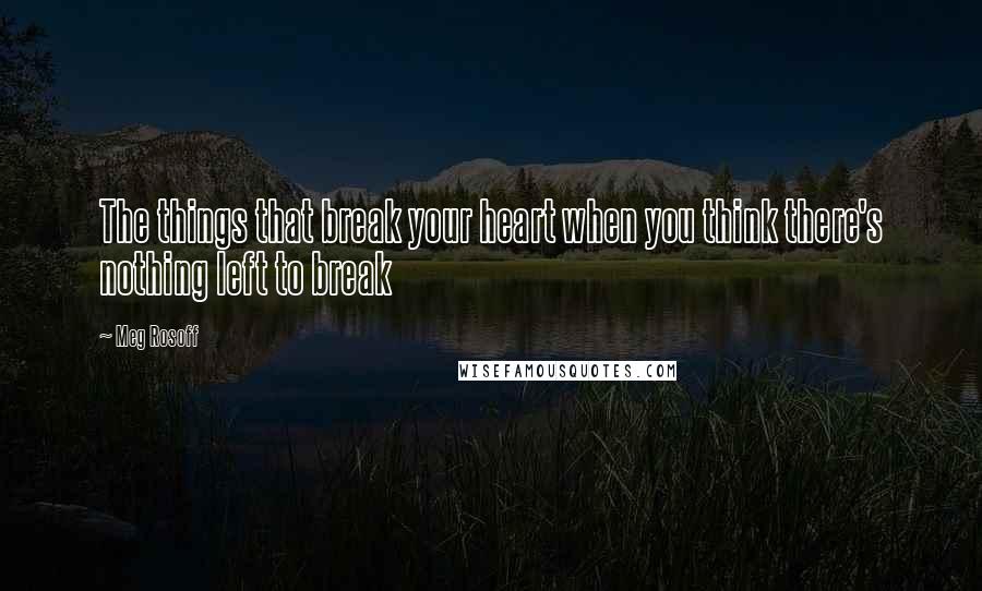 Meg Rosoff Quotes: The things that break your heart when you think there's nothing left to break