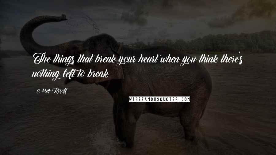 Meg Rosoff Quotes: The things that break your heart when you think there's nothing left to break