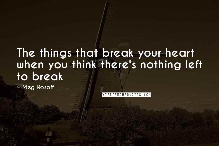 Meg Rosoff Quotes: The things that break your heart when you think there's nothing left to break