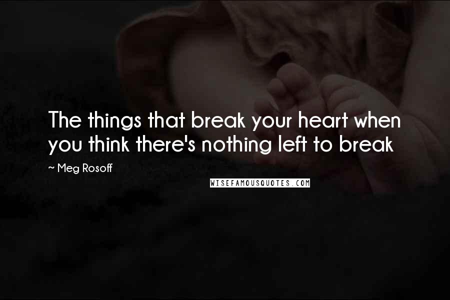 Meg Rosoff Quotes: The things that break your heart when you think there's nothing left to break