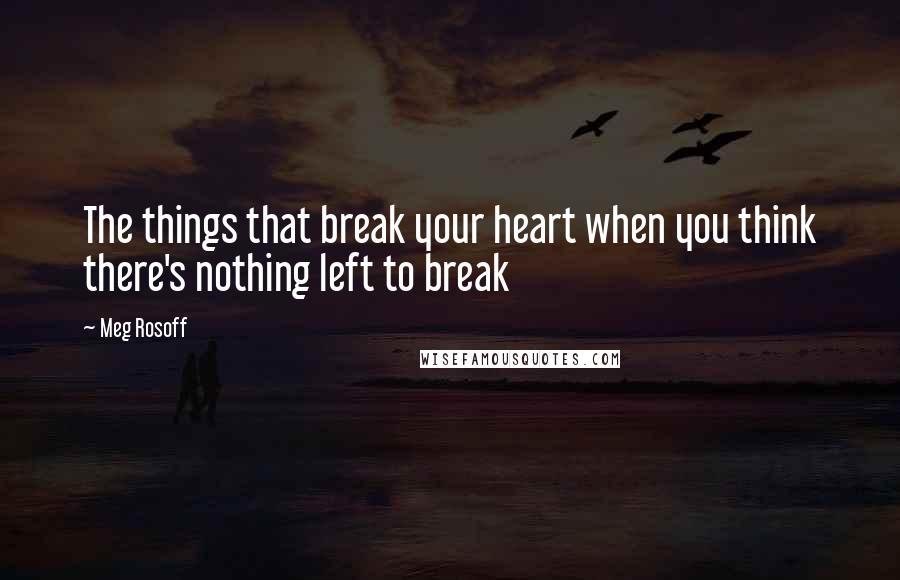 Meg Rosoff Quotes: The things that break your heart when you think there's nothing left to break