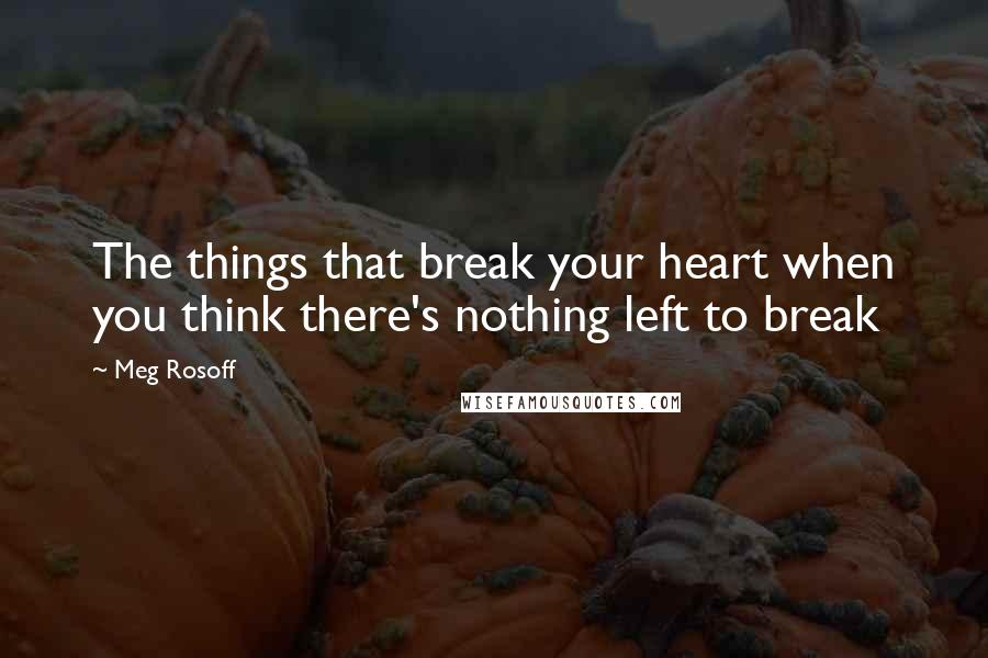 Meg Rosoff Quotes: The things that break your heart when you think there's nothing left to break