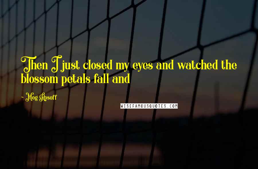 Meg Rosoff Quotes: Then I just closed my eyes and watched the blossom petals fall and