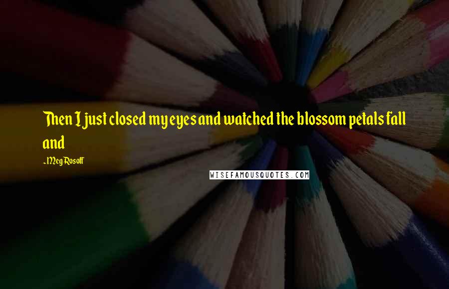 Meg Rosoff Quotes: Then I just closed my eyes and watched the blossom petals fall and