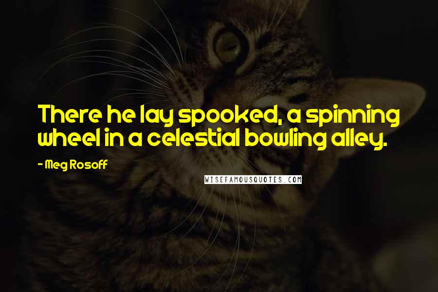 Meg Rosoff Quotes: There he lay spooked, a spinning wheel in a celestial bowling alley.