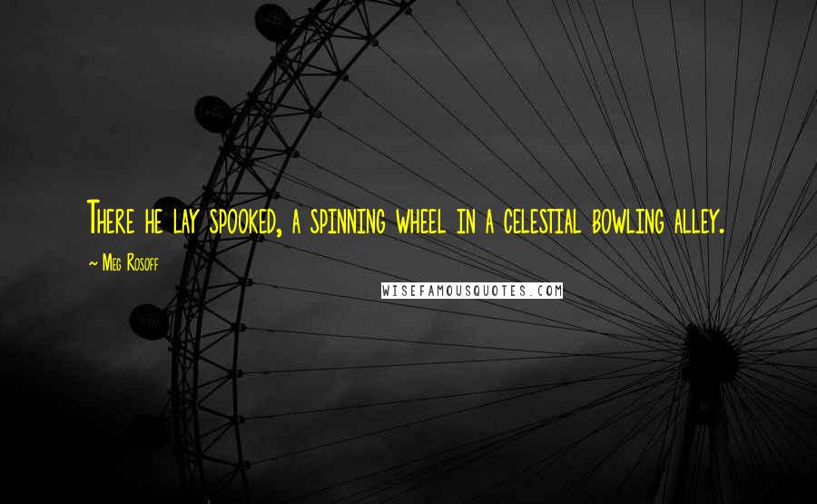 Meg Rosoff Quotes: There he lay spooked, a spinning wheel in a celestial bowling alley.