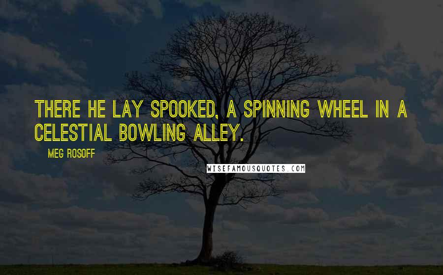 Meg Rosoff Quotes: There he lay spooked, a spinning wheel in a celestial bowling alley.