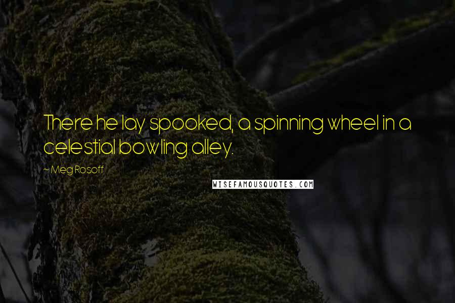 Meg Rosoff Quotes: There he lay spooked, a spinning wheel in a celestial bowling alley.