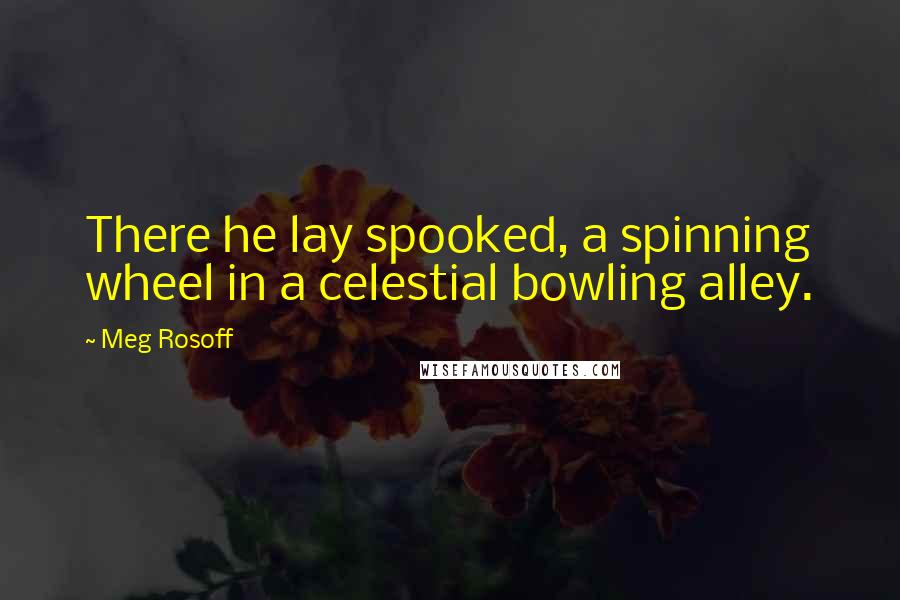 Meg Rosoff Quotes: There he lay spooked, a spinning wheel in a celestial bowling alley.