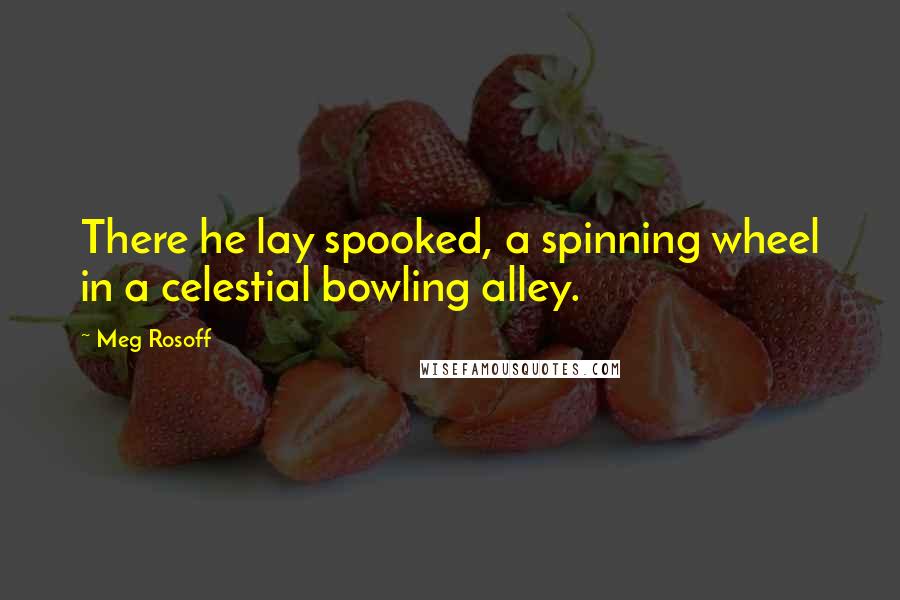 Meg Rosoff Quotes: There he lay spooked, a spinning wheel in a celestial bowling alley.