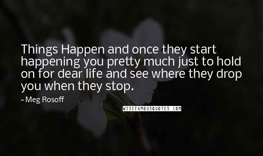 Meg Rosoff Quotes: Things Happen and once they start happening you pretty much just to hold on for dear life and see where they drop you when they stop.