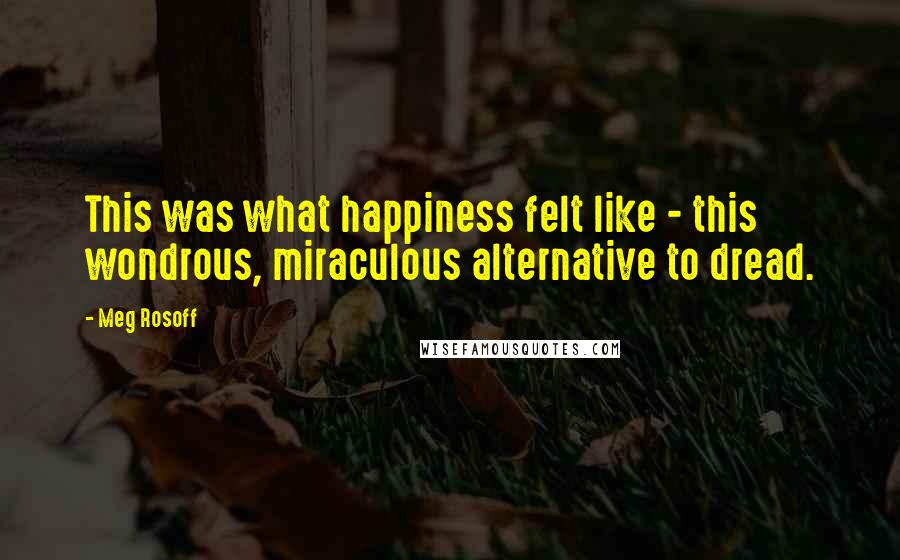 Meg Rosoff Quotes: This was what happiness felt like - this wondrous, miraculous alternative to dread.