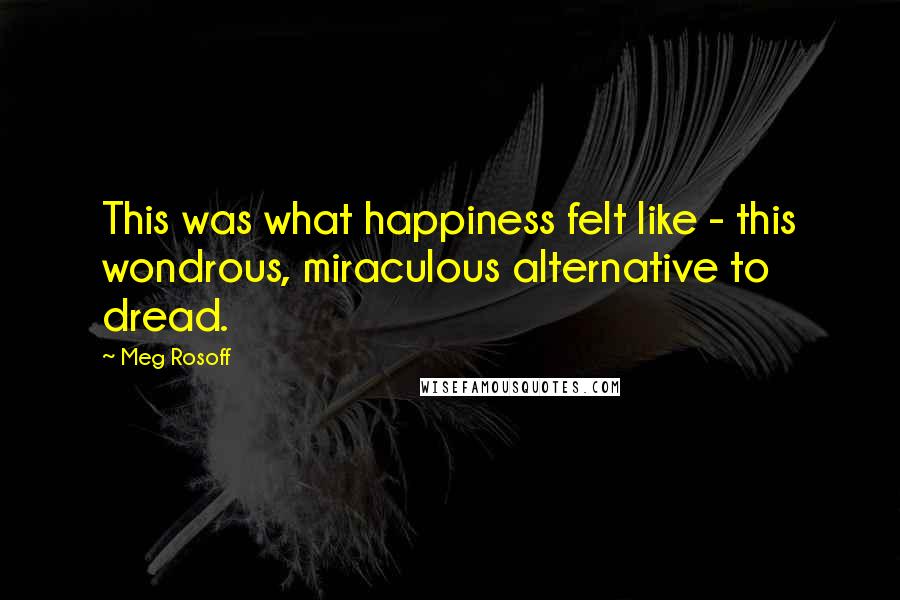 Meg Rosoff Quotes: This was what happiness felt like - this wondrous, miraculous alternative to dread.