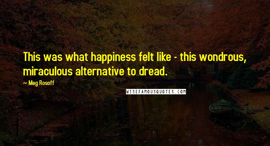 Meg Rosoff Quotes: This was what happiness felt like - this wondrous, miraculous alternative to dread.