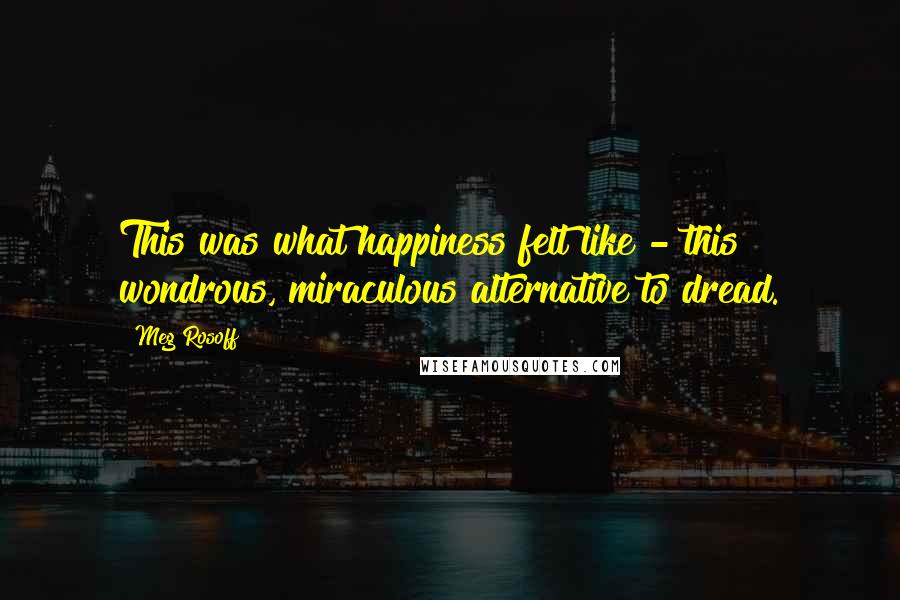 Meg Rosoff Quotes: This was what happiness felt like - this wondrous, miraculous alternative to dread.