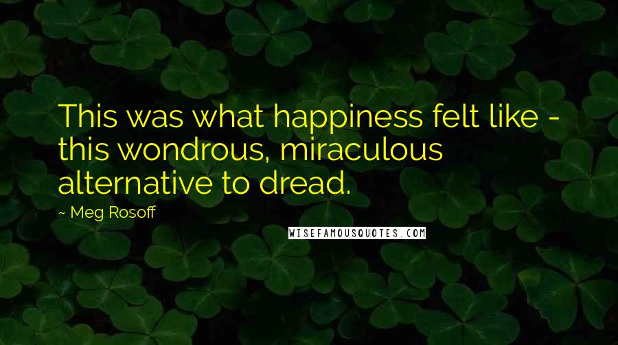 Meg Rosoff Quotes: This was what happiness felt like - this wondrous, miraculous alternative to dread.