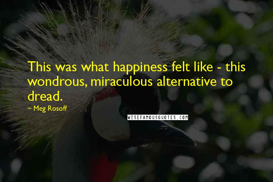 Meg Rosoff Quotes: This was what happiness felt like - this wondrous, miraculous alternative to dread.