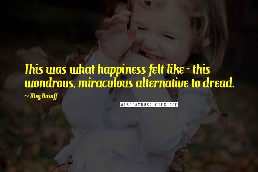 Meg Rosoff Quotes: This was what happiness felt like - this wondrous, miraculous alternative to dread.