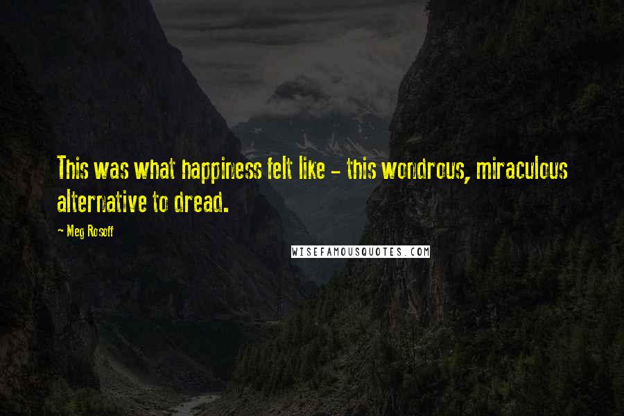 Meg Rosoff Quotes: This was what happiness felt like - this wondrous, miraculous alternative to dread.