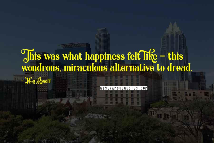 Meg Rosoff Quotes: This was what happiness felt like - this wondrous, miraculous alternative to dread.