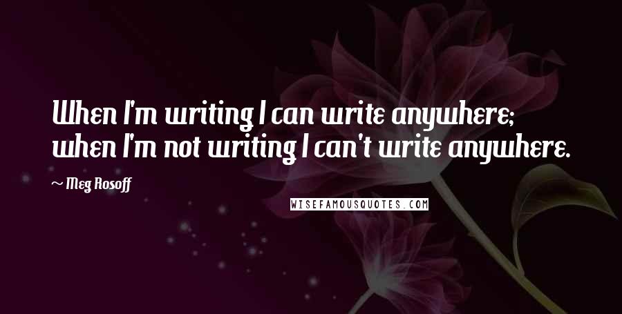 Meg Rosoff Quotes: When I'm writing I can write anywhere; when I'm not writing I can't write anywhere.
