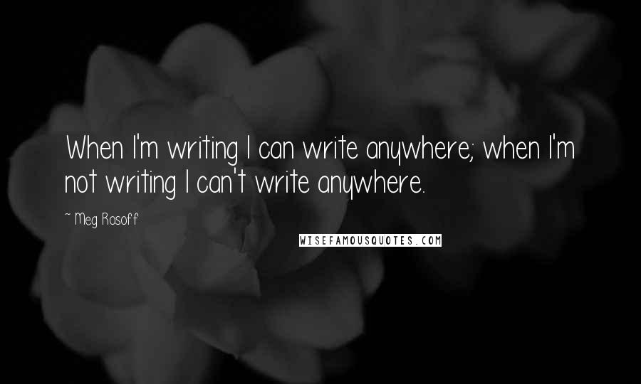 Meg Rosoff Quotes: When I'm writing I can write anywhere; when I'm not writing I can't write anywhere.