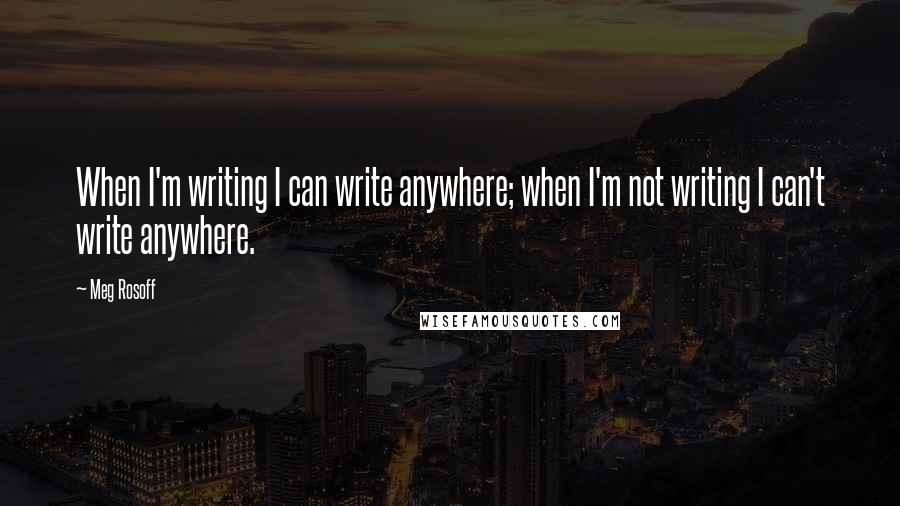 Meg Rosoff Quotes: When I'm writing I can write anywhere; when I'm not writing I can't write anywhere.