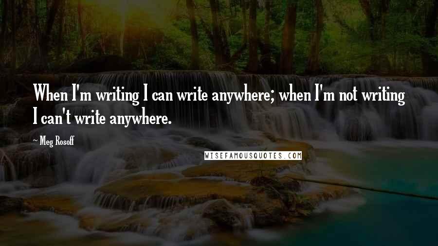 Meg Rosoff Quotes: When I'm writing I can write anywhere; when I'm not writing I can't write anywhere.