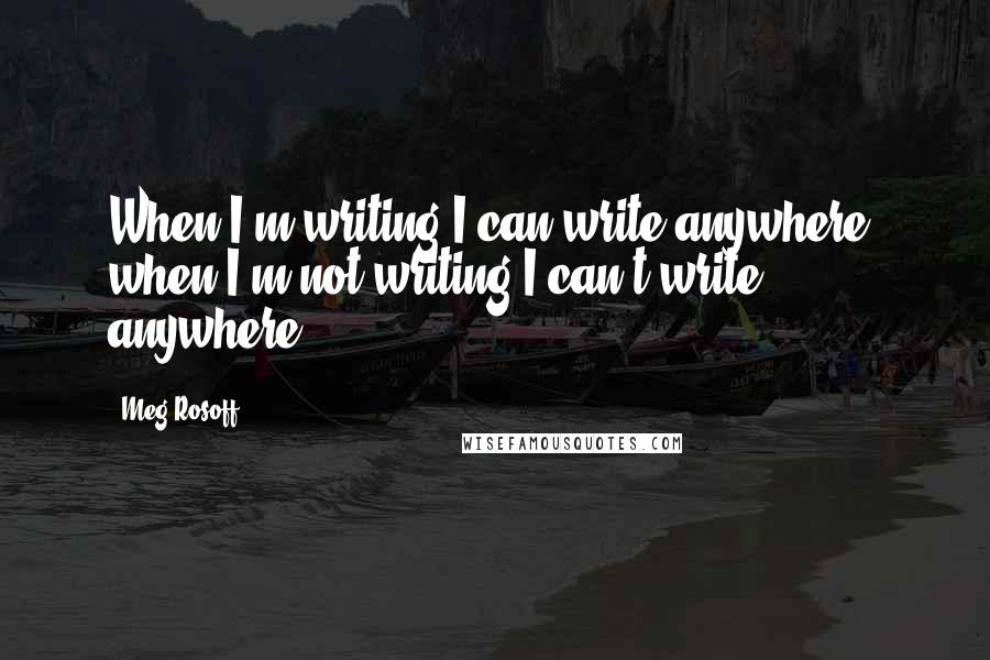 Meg Rosoff Quotes: When I'm writing I can write anywhere; when I'm not writing I can't write anywhere.