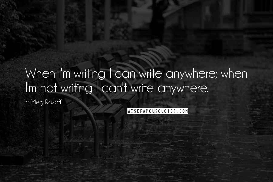 Meg Rosoff Quotes: When I'm writing I can write anywhere; when I'm not writing I can't write anywhere.