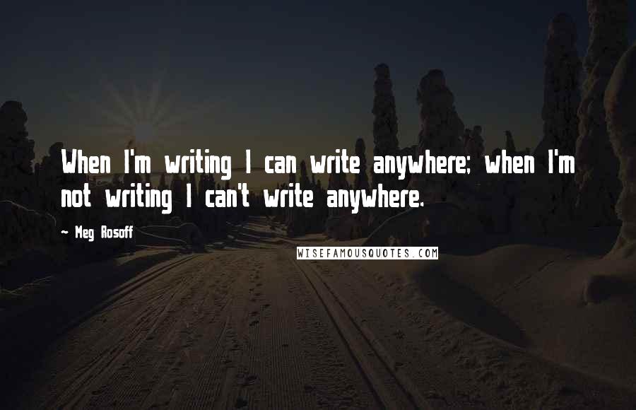 Meg Rosoff Quotes: When I'm writing I can write anywhere; when I'm not writing I can't write anywhere.