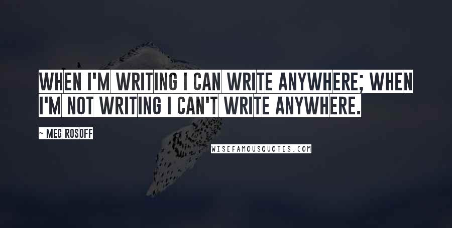 Meg Rosoff Quotes: When I'm writing I can write anywhere; when I'm not writing I can't write anywhere.