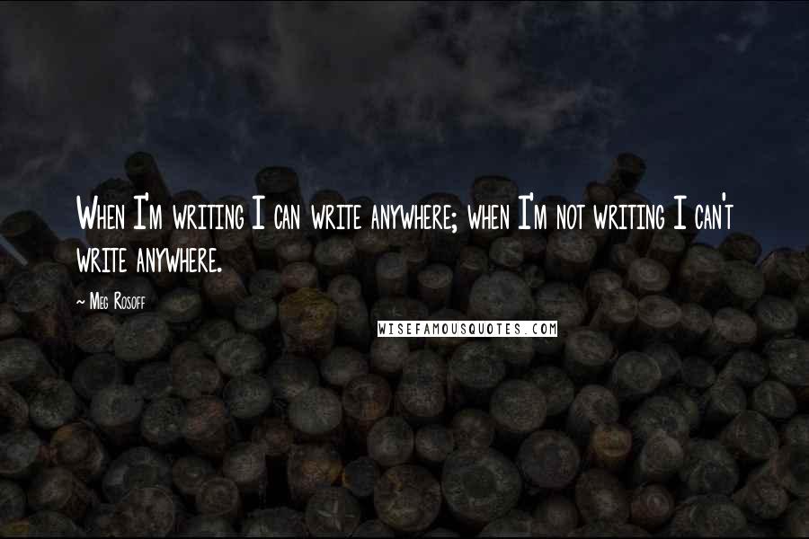 Meg Rosoff Quotes: When I'm writing I can write anywhere; when I'm not writing I can't write anywhere.