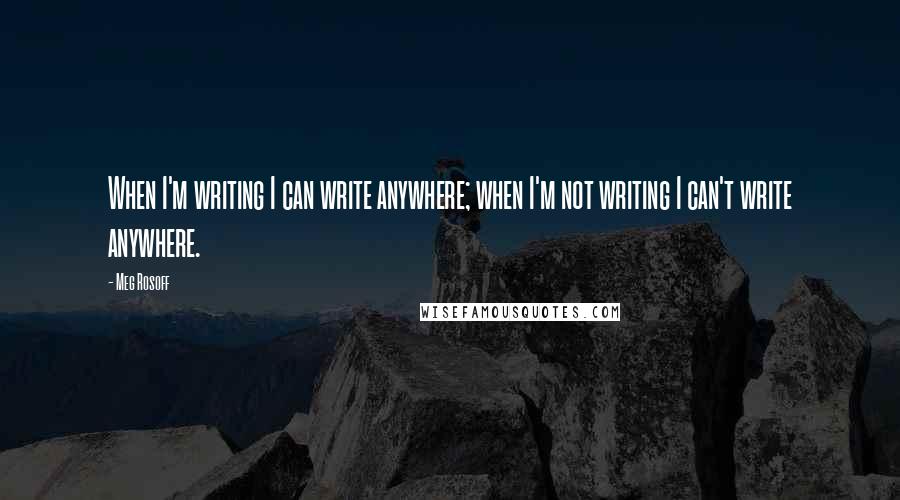 Meg Rosoff Quotes: When I'm writing I can write anywhere; when I'm not writing I can't write anywhere.