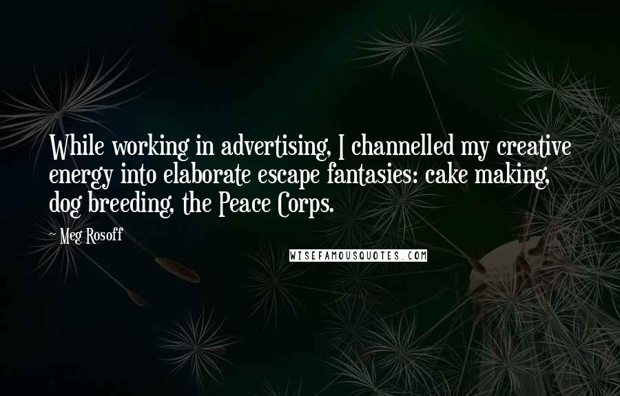 Meg Rosoff Quotes: While working in advertising, I channelled my creative energy into elaborate escape fantasies: cake making, dog breeding, the Peace Corps.